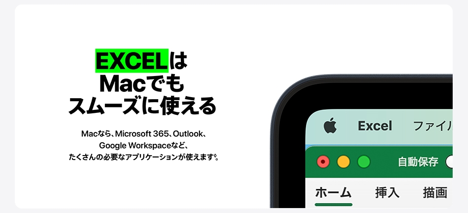 EXCELはMacでもスムーズに使える　Macなら、Microsoft 365、Outlook、Google Workspaceなど、たくさんの必要なアプリケーションが使えます。